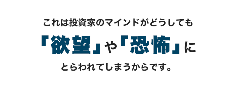 これは投資家のマインドがどうしても「欲望」や「恐怖」にとらわれてしまうからです。